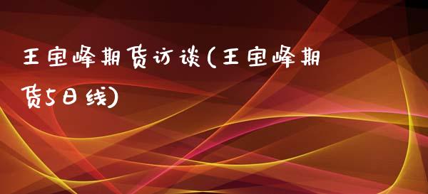 王宝峰期货访谈(王宝峰期货5日线)_https://gj1.wpmee.com_国际期货_第1张