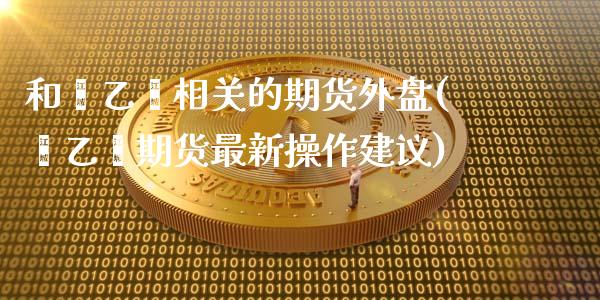 和苯乙烯相关的期货外盘(苯乙烯期货最新操作建议)_https://gj1.wpmee.com_国际期货_第1张