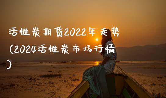 活性炭期货2022年走势(2024活性炭市场行情)_https://gj1.wpmee.com_国际期货_第1张