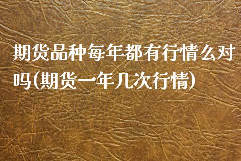 期货品种每年都有行情么对吗(期货一年几次行情)_https://gj1.wpmee.com_国际期货知识_第1张