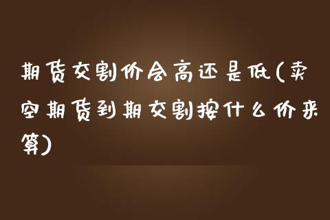 期货交割价会高还是低(卖空期货到期交割按什么价来算)_https://gj1.wpmee.com_国际期货_第1张