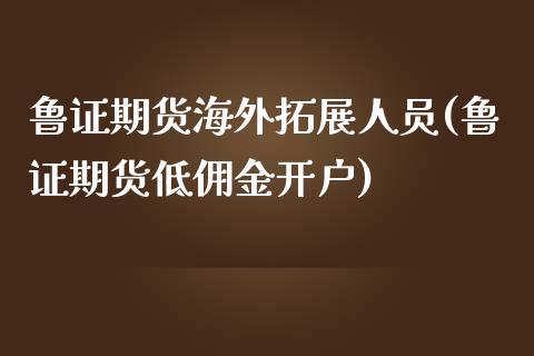 鲁证期货海外拓展人员(鲁证期货低佣金开户)_https://gj1.wpmee.com_国际期货_第1张