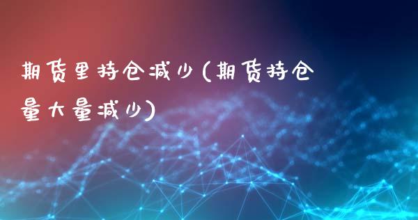 期货里持仓减少(期货持仓量大量减少)_https://gj1.wpmee.com_国际期货_第1张