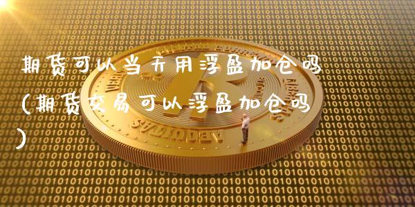 期货可以当天用浮盈加仓吗(期货交易可以浮盈加仓吗)_https://gj1.wpmee.com_国际期货_第1张