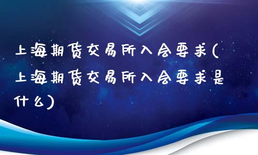 上海期货交易所入会要求(上海期货交易所入会要求是什么)_https://gj1.wpmee.com_国际期货行情_第1张