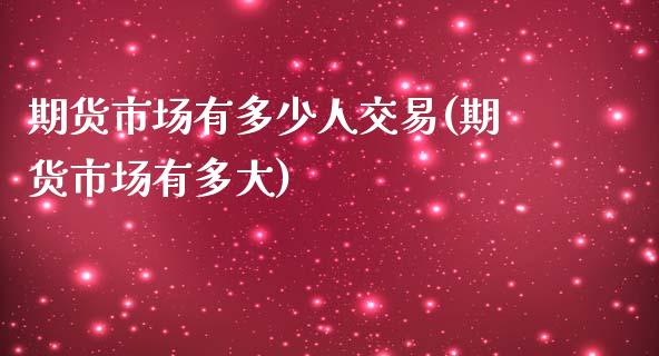 期货市场有多少人交易(期货市场有多大)_https://gj1.wpmee.com_国际期货百科_第1张