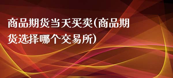 商品期货当天买卖(商品期货选择哪个交易所)_https://gj1.wpmee.com_国际期货_第1张