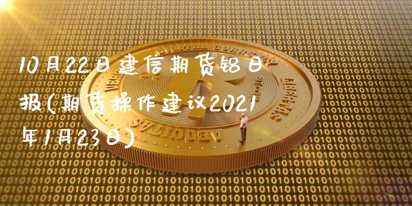 10月22日建信期货铝日报(期货操作建议2021年1月23日)_https://gj1.wpmee.com_国际期货_第1张