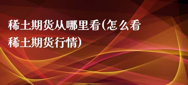 稀土期货从哪里看(怎么看稀土期货行情)_https://gj1.wpmee.com_国际期货_第1张