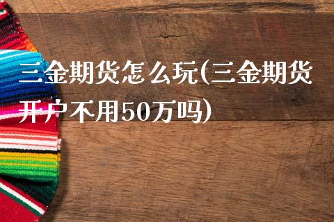 三金期货怎么玩(三金期货开户不用50万吗)_https://gj1.wpmee.com_国际期货_第1张