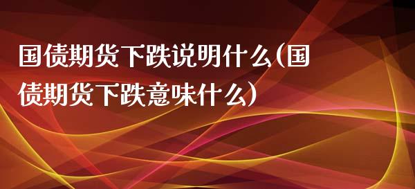 国债期货下跌说明什么(国债期货下跌意味什么)_https://gj1.wpmee.com_国际期货_第1张