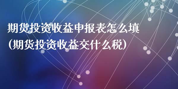 期货投资收益申报表怎么填(期货投资收益交什么税)_https://gj1.wpmee.com_国际期货_第1张