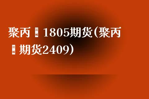 聚丙烯1805期货(聚丙烯期货2409)_https://gj1.wpmee.com_国际期货_第1张