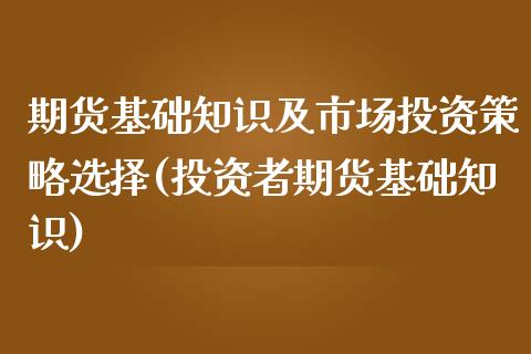 期货基础知识及市场投资策略选择(投资者期货基础知识)_https://gj1.wpmee.com_国际期货_第1张