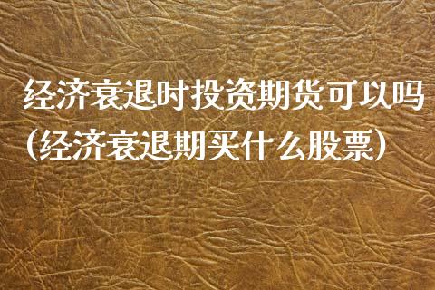 经济衰退时投资期货可以吗(经济衰退期买什么股票)_https://gj1.wpmee.com_国际期货_第1张