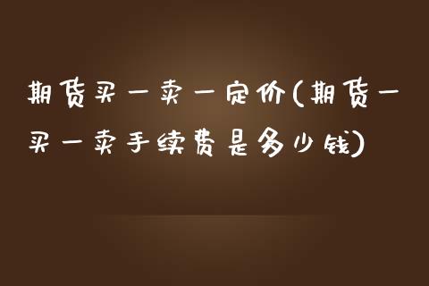 期货买一卖一定价(期货一买一卖手续费是多少钱)_https://gj1.wpmee.com_国际期货_第1张