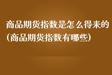 商品期货指数是怎么得来的(商品期货指数有哪些)_https://gj1.wpmee.com_国际期货_第1张