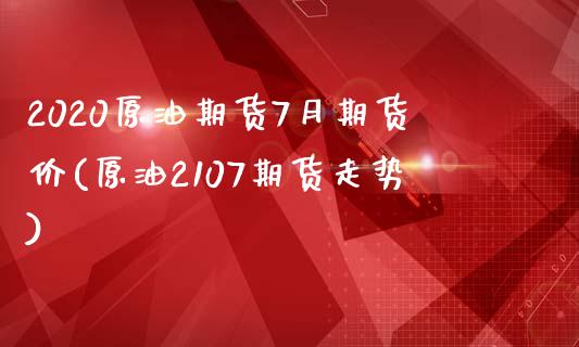 2020原油期货7月期货价(原油2107期货走势)_https://gj1.wpmee.com_国际期货_第1张