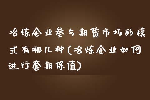 冶炼企业参与期货市场的模式有哪几种(冶炼企业如何进行套期保值)_https://gj1.wpmee.com_国际期货_第1张