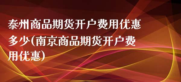 泰州商品期货开户费用优惠多少(南京商品期货开户费用优惠)_https://gj1.wpmee.com_国际期货_第1张