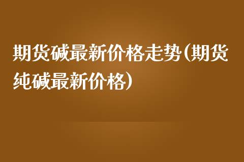 期货碱最新价格走势(期货纯碱最新价格)_https://gj1.wpmee.com_国际期货_第1张