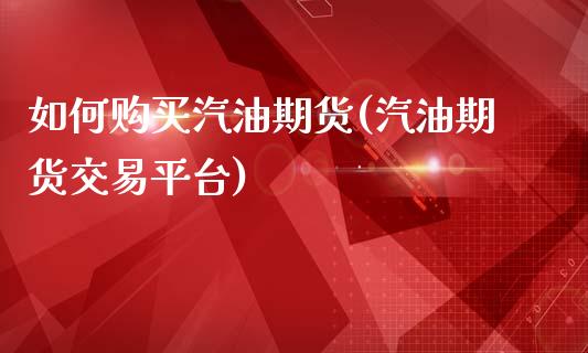 如何购买汽油期货(汽油期货交易平台)_https://gj1.wpmee.com_国际期货_第1张