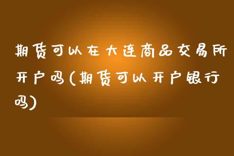 期货可以在大连商品交易所开户吗(期货可以开户银行吗)_https://gj1.wpmee.com_国际期货_第1张