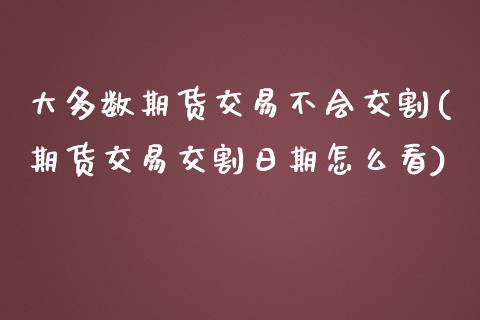 大多数期货交易不会交割(期货交易交割日期怎么看)_https://gj1.wpmee.com_国际期货_第1张