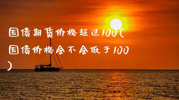 国债期货价格超过100(国债价格会不会低于100)_https://gj1.wpmee.com_国际期货_第1张