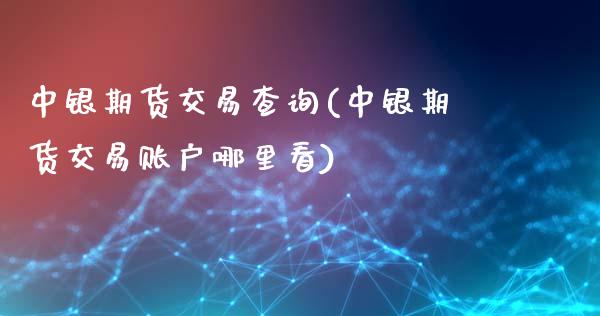 中银期货交易查询(中银期货交易账户哪里看)_https://gj1.wpmee.com_国际期货行情_第1张