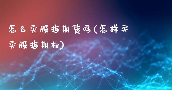 怎么卖股指期货吗(怎样买卖股指期权)_https://gj1.wpmee.com_国际期货_第1张