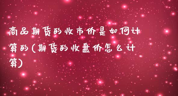 商品期货的收市价是如何计算的(期货的收盘价怎么计算)_https://gj1.wpmee.com_国际期货_第1张