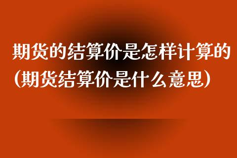 期货的结算价是怎样计算的(期货结算价是什么意思)_https://gj1.wpmee.com_国际期货_第1张