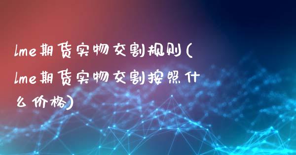 lme期货实物交割规则(lme期货实物交割按照什么价格)_https://gj1.wpmee.com_国际期货_第1张