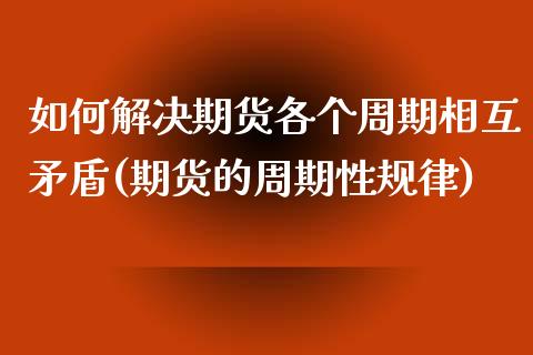 如何解决期货各个周期相互矛盾(期货的周期性规律)_https://gj1.wpmee.com_国际期货_第1张