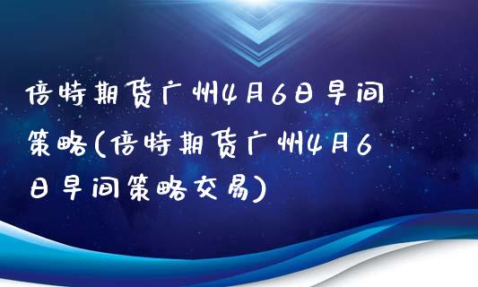 倍特期货广州4月6日早间策略(倍特期货广州4月6日早间策略交易)_https://gj1.wpmee.com_国际期货_第1张