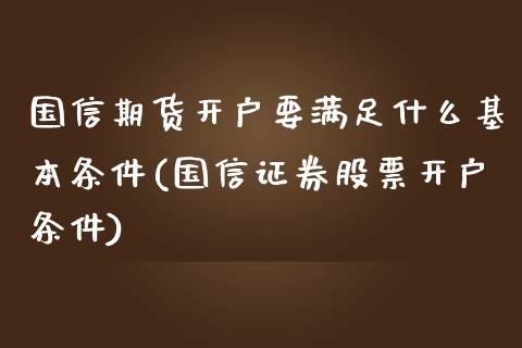 国信期货开户要满足什么基本条件(国信证券股票开户条件)_https://gj1.wpmee.com_国际期货_第1张