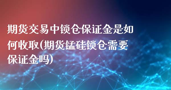 期货交易中锁仓保证金是如何收取(期货锰硅锁仓需要保证金吗)_https://gj1.wpmee.com_国际期货_第1张