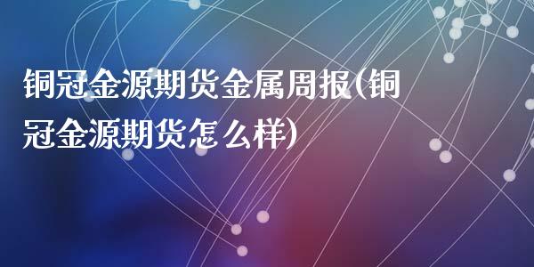 铜冠金源期货金属周报(铜冠金源期货怎么样)_https://gj1.wpmee.com_国际期货_第1张