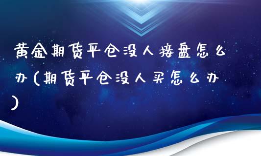 黄金期货平仓没人接盘怎么办(期货平仓没人买怎么办)_https://gj1.wpmee.com_国际期货_第1张