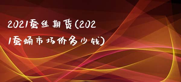 2021蚕丝期货(2021蚕蛹市场价多少钱)_https://gj1.wpmee.com_国际期货_第1张