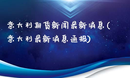 意大利期货新闻最新消息(意大利最新消息通报)_https://gj1.wpmee.com_国际期货_第1张