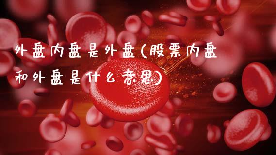 外盘内盘是外盘(股票内盘和外盘是什么意思)_https://gj1.wpmee.com_国际期货行情_第1张