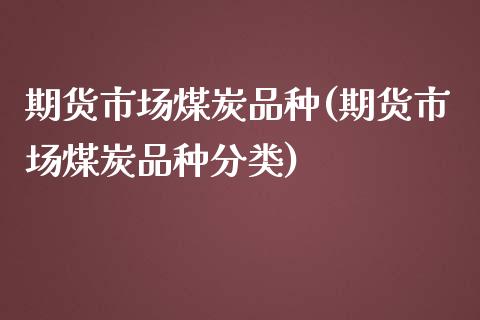 期货市场煤炭品种(期货市场煤炭品种分类)_https://gj1.wpmee.com_国际期货_第1张