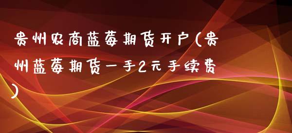 贵州农商蓝莓期货开户(贵州蓝莓期货一手2元手续费)_https://gj1.wpmee.com_国际期货_第1张