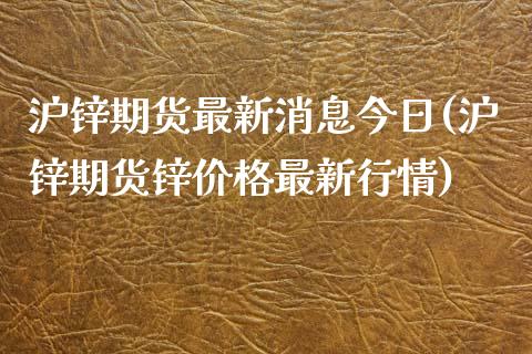 沪锌期货最新消息今日(沪锌期货锌价格最新行情)_https://gj1.wpmee.com_国际期货_第1张