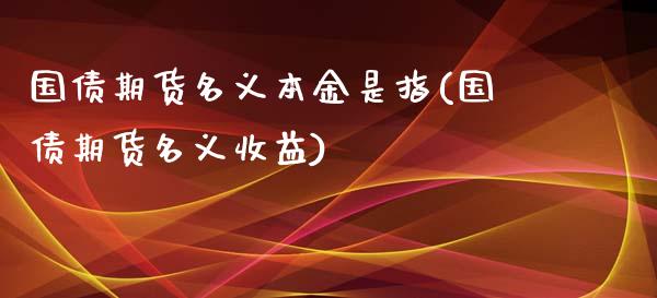 国债期货名义本金是指(国债期货名义收益)_https://gj1.wpmee.com_国际期货_第1张