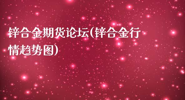 锌合金期货论坛(锌合金行情趋势图)_https://gj1.wpmee.com_国际期货_第1张