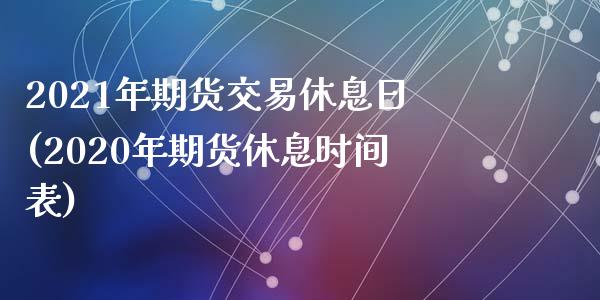 2021年期货交易休息日(2020年期货休息时间表)_https://gj1.wpmee.com_国际期货_第1张