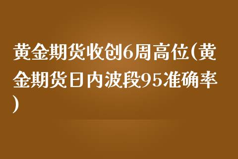 黄金期货收创6周高位(黄金期货日内波段95准确率)_https://gj1.wpmee.com_国际期货_第1张